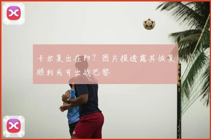 卡尔复出在即？图片报透露其恢复顺利或可出战巴黎