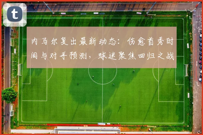 内马尔复出最新动态：伤愈首秀时间与对手预测，球迷聚焦回归之战