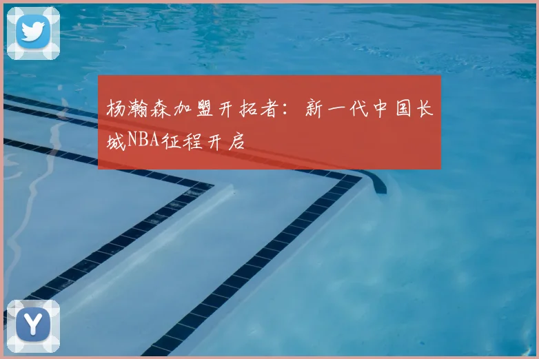 杨瀚森加盟开拓者：新一代中国长城NBA征程开启