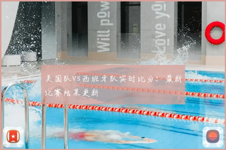 美国队vs西班牙队实时比分:最新比赛结果更新