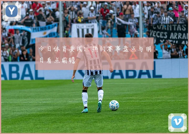 今日体育要闻：热门赛事盘点与明日看点前瞻