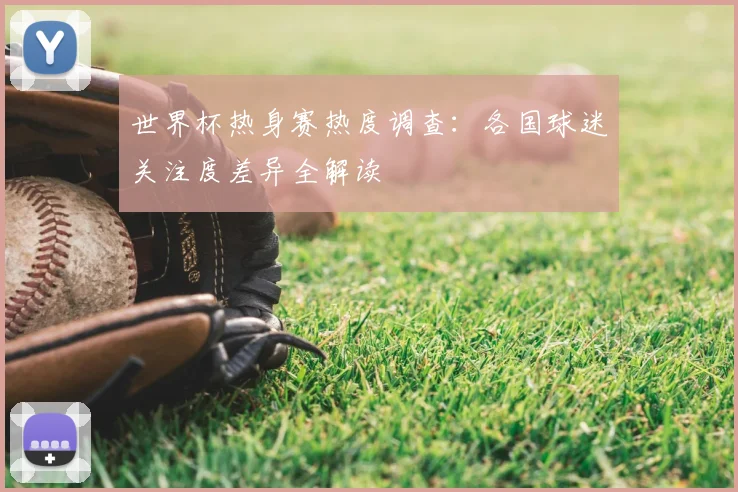 世界杯热身赛热度调查：各国球迷关注度差异全解读