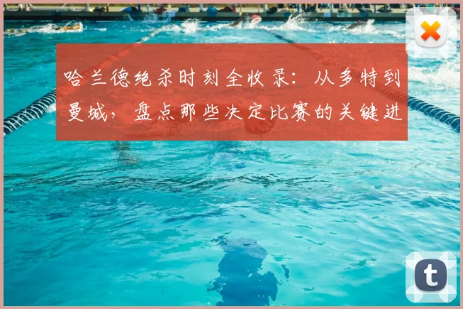 哈兰德绝杀时刻全收录：从多特到曼城，盘点那些决定比赛的关键进球视频与深度解析