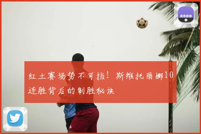 红土赛场势不可挡！斯维托丽娜10连胜背后的制胜秘诀