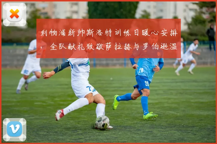 利物浦新帅斯洛特训练日暖心安排，全队献礼致敬萨拉赫与罗伯逊温情瞬间