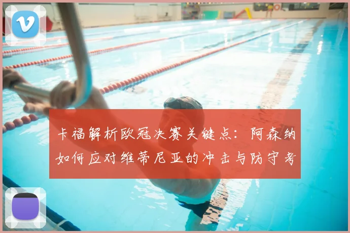 卡福解析欧冠决赛关键点：阿森纳如何应对维蒂尼亚的冲击与防守考验
