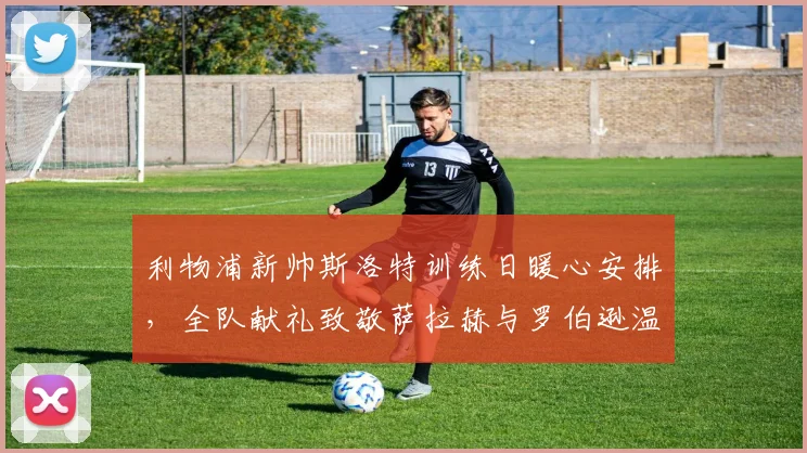 利物浦新帅斯洛特训练日暖心安排，全队献礼致敬萨拉赫与罗伯逊温情瞬间