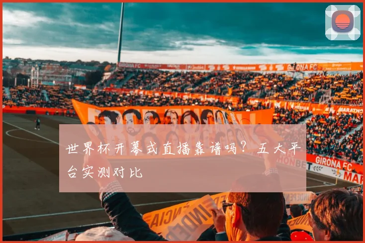 世界杯开幕式直播靠谱吗？五大平台实测对比
