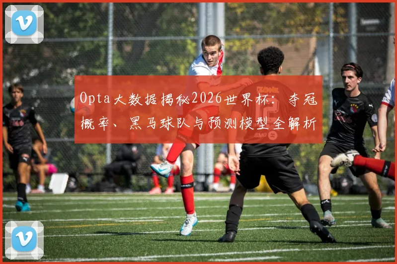Opta大数据揭秘2026世界杯：夺冠概率、黑马球队与预测模型全解析