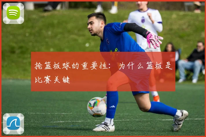 抢篮板球的重要性：为什么篮板是比赛关键