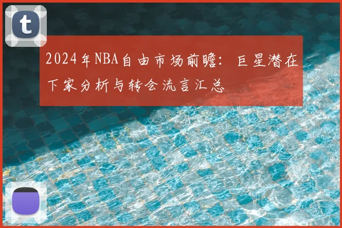 2024年NBA自由市场前瞻：巨星潜在下家分析与转会流言汇总