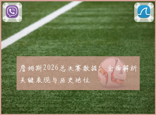 詹姆斯2026总决赛数据：全面解析关键表现与历史地位