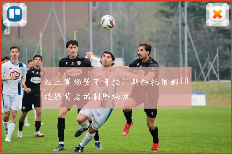 红土赛场势不可挡！斯维托丽娜10连胜背后的制胜秘诀