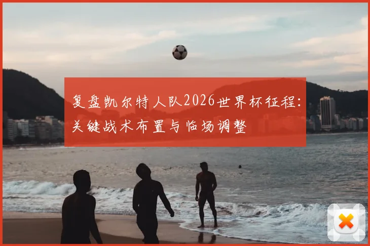 复盘凯尔特人队2026世界杯征程:关键战术布置与临场调整