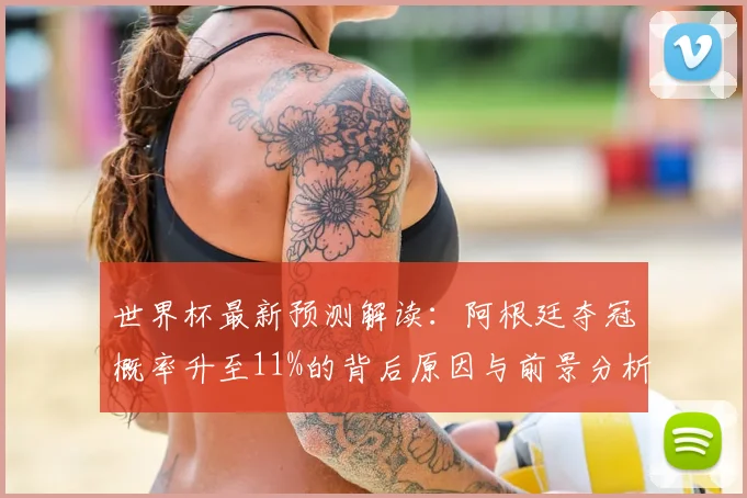 世界杯最新预测解读：阿根廷夺冠概率升至11%的背后原因与前景分析
