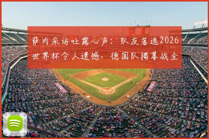 萨内采访吐露心声：队友落选2026世界杯令人遗憾，德国队揭幕战全力争胜目标明确