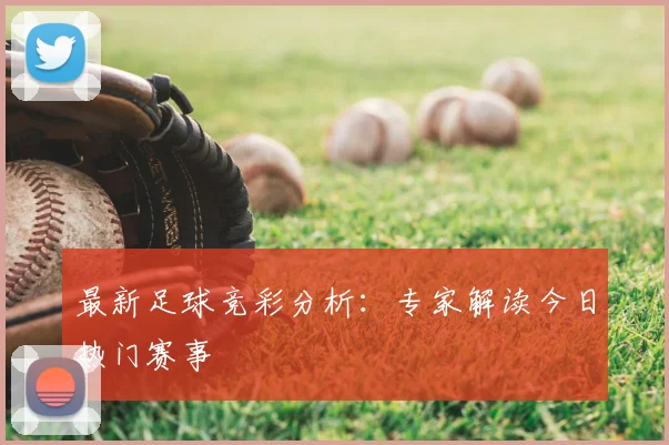 最新足球竞彩分析：专家解读今日热门赛事