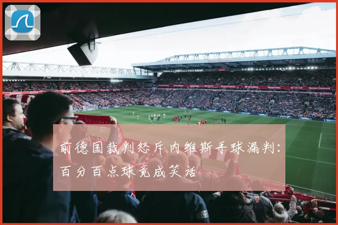 前德国裁判怒斥内维斯手球漏判：百分百点球竟成笑话