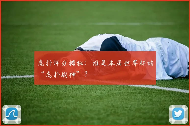 虎扑评分揭秘：谁是本届世界杯的“虎扑战神”？