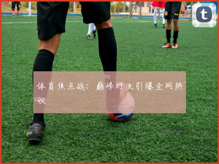 体育焦点战：巅峰对决引爆全网热议
