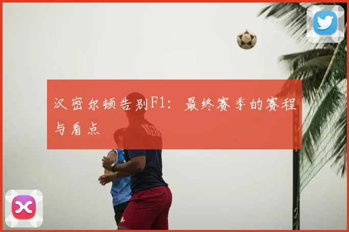 汉密尔顿告别F1:最终赛季的赛程与看点