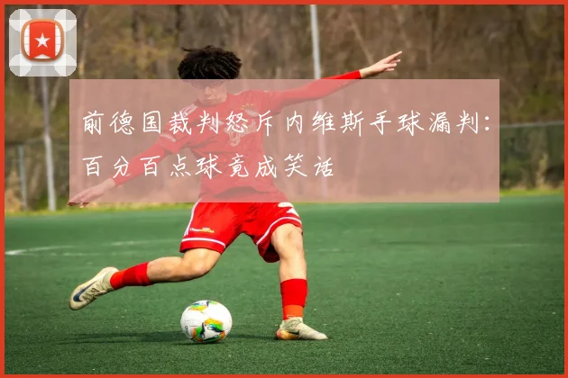 前德国裁判怒斥内维斯手球漏判：百分百点球竟成笑话