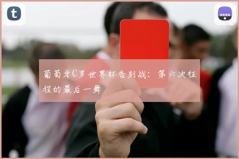 葡萄牙C罗世界杯告别战：第六次征程的最后一舞