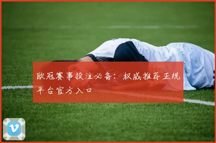 欧冠赛事投注必备：权威推荐正规平台官方入口