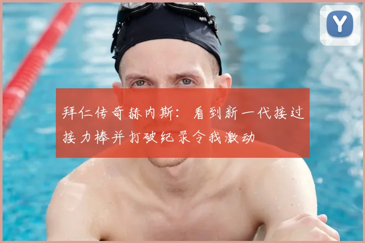 拜仁传奇赫内斯：看到新一代接过接力棒并打破纪录令我激动