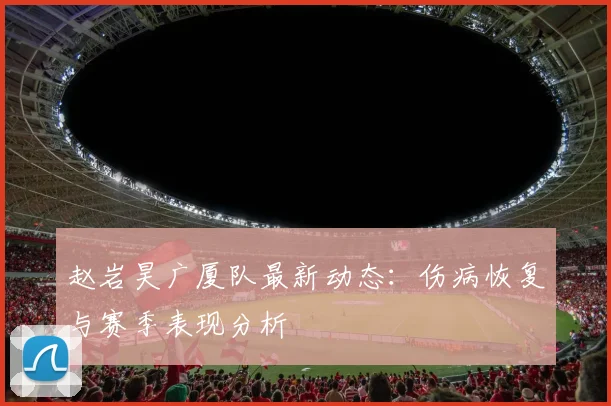 赵岩昊广厦队最新动态：伤病恢复与赛季表现分析