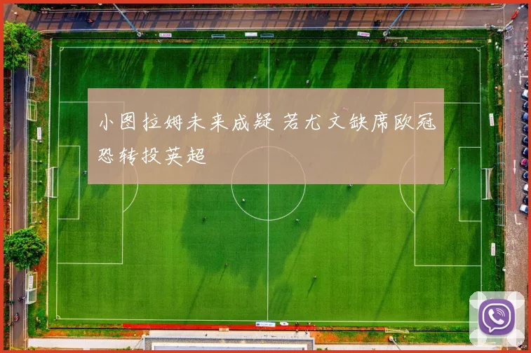 小图拉姆未来成疑 若尤文缺席欧冠恐转投英超