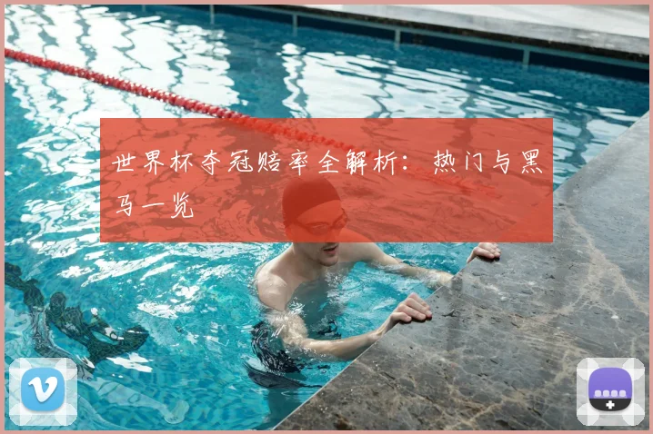 世界杯夺冠赔率全解析：热门与黑马一览