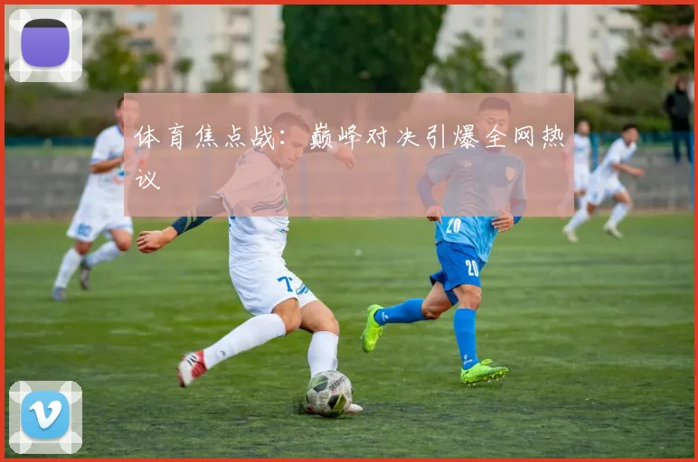 体育焦点战：巅峰对决引爆全网热议