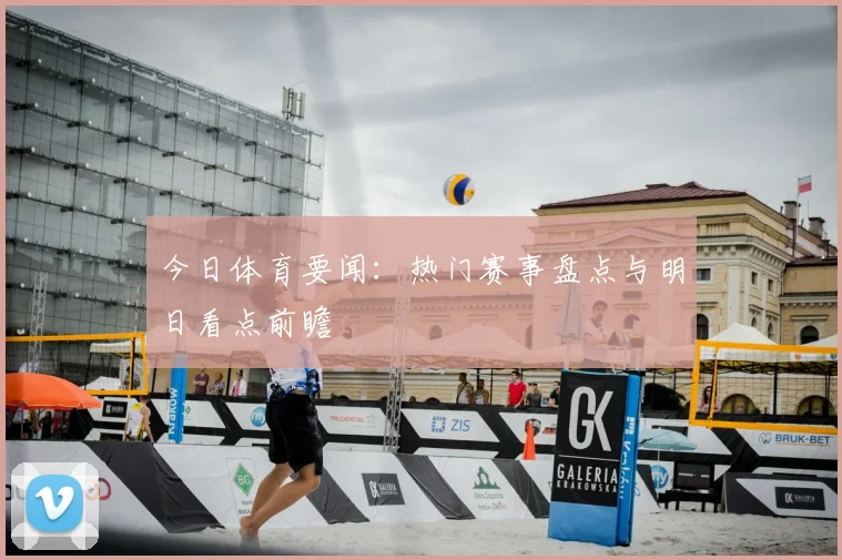 今日体育要闻：热门赛事盘点与明日看点前瞻